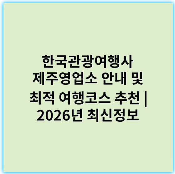한국관광여행사 제주영업소 안내 및 최적 여행코스 추천 | 2026년 최신정보 - 제주관광