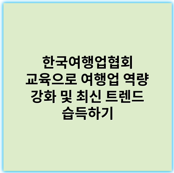 한국여행업협회 교육으로 여행업 역량 강화 및 최신 트렌드 습득하기 - 한국여행업협회 교육에서 가장 중요한 핵심 키워드: **전문성**