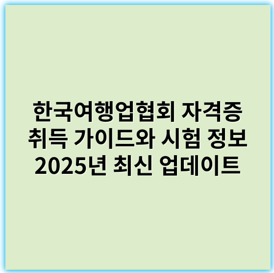 한국여행업협회 자격증 취득 가이드와 시험 정보 2025년 최신 업데이트 - 한국여행업협회 자격증에서 가장 중요한 핵심 키워드: **여행업자격증**