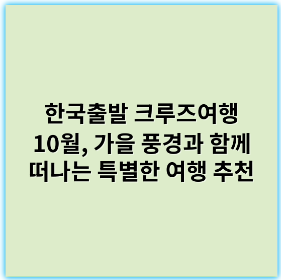 한국출발 크루즈여행 10월, 가을 풍경과 함께 떠나는 특별한 여행 추천 - 한국출발 크루즈여행 10월의 가장 중요한 핵심 키워드: **가을 크루즈**